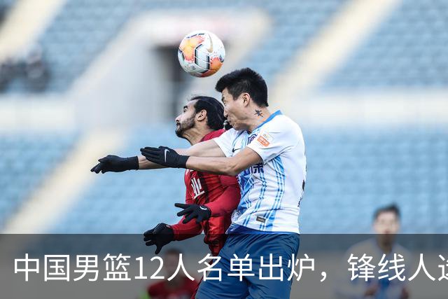 中国男篮12人名单出炉，锋线人选引热议，没有王浩然很多人不理解