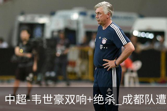 中超-韦世豪双响+绝杀 成都队遭绝平后反绝杀3-2新鹏城