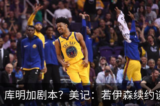 库明加剧本？美记：若伊森续约谈判横跨整个休赛期也不会让我意外