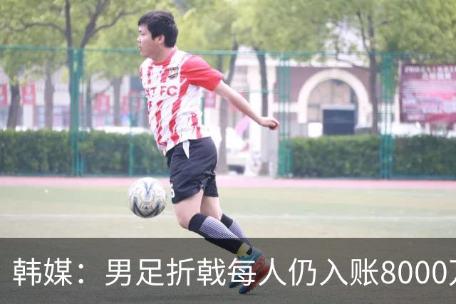 韩媒：男足折戟每人仍入账8000万韩元，出局错失最多33亿韩元巨奖