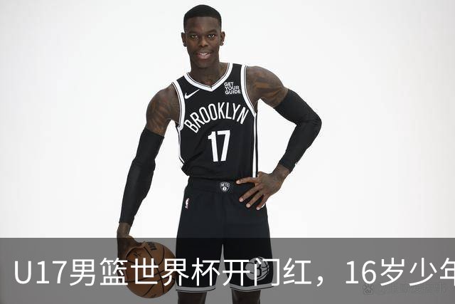 U17男篮世界杯开门红，16岁少年比肩王俊杰？下场将迎欧洲劲旅大考